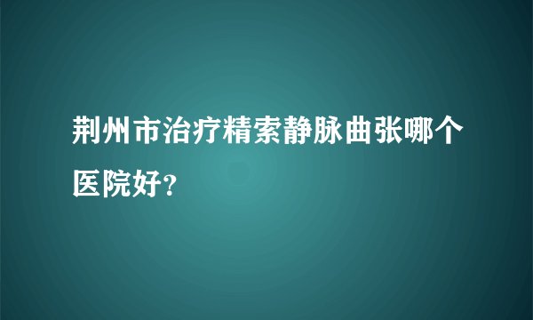 荆州市治疗精索静脉曲张哪个医院好?