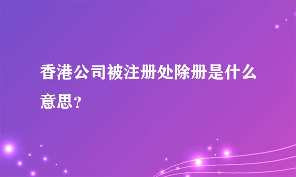 香港公司被注册处除册是什么意思？