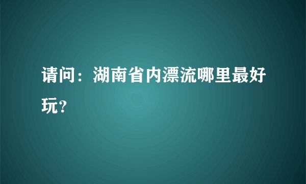 请问：湖南省内漂流哪里最好玩？