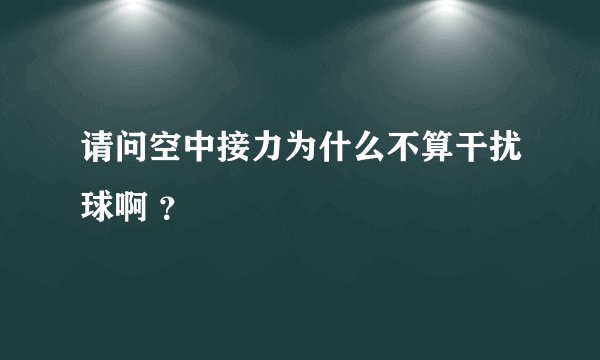 请问空中接力为什么不算干扰球啊 ？
