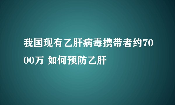 我国现有乙肝病毒携带者约7000万 如何预防乙肝