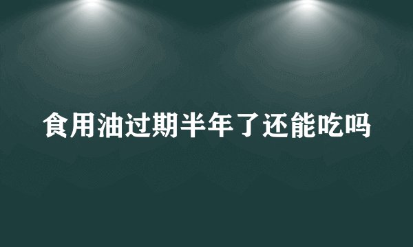 食用油过期半年了还能吃吗