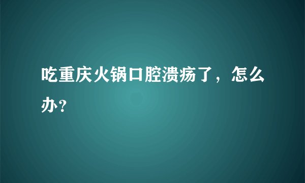 吃重庆火锅口腔溃疡了，怎么办？