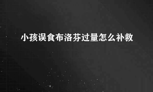 小孩误食布洛芬过量怎么补救