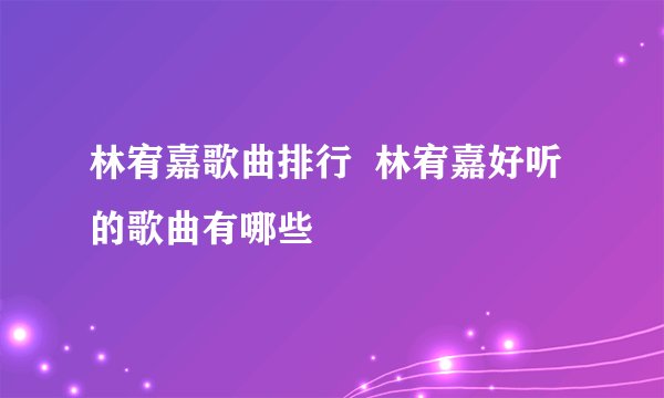 林宥嘉歌曲排行  林宥嘉好听的歌曲有哪些