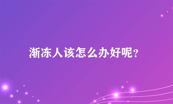 渐冻人该怎么办好呢？