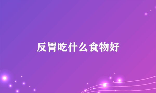 反胃吃什么食物好