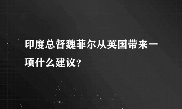 印度总督魏菲尔从英国带来一项什么建议？