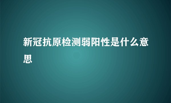 新冠抗原检测弱阳性是什么意思
