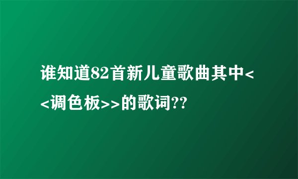 谁知道82首新儿童歌曲其中<<调色板>>的歌词??