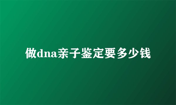 做dna亲子鉴定要多少钱