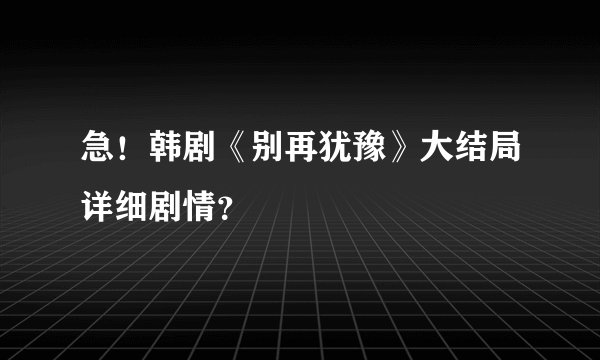 急！韩剧《别再犹豫》大结局详细剧情？