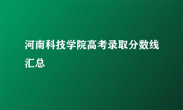 河南科技学院高考录取分数线汇总
