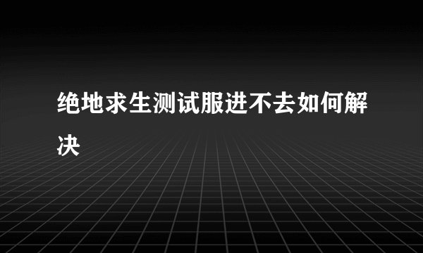 绝地求生测试服进不去如何解决