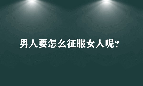 男人要怎么征服女人呢？
