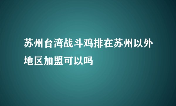 苏州台湾战斗鸡排在苏州以外地区加盟可以吗