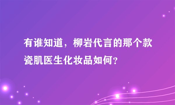 有谁知道，柳岩代言的那个款瓷肌医生化妆品如何？