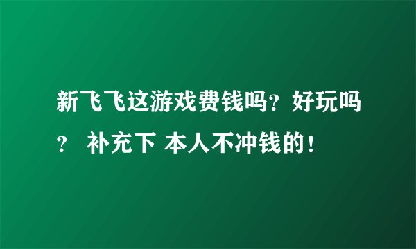 新飞飞这游戏费钱吗？好玩吗？ 补充下 本人不冲钱的！