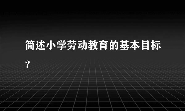 简述小学劳动教育的基本目标？