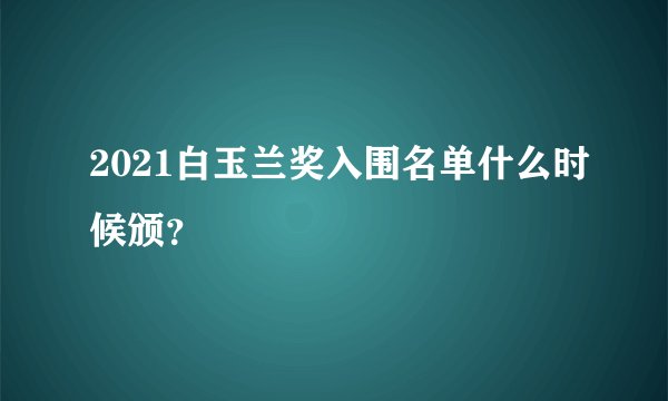 2021白玉兰奖入围名单什么时候颁？