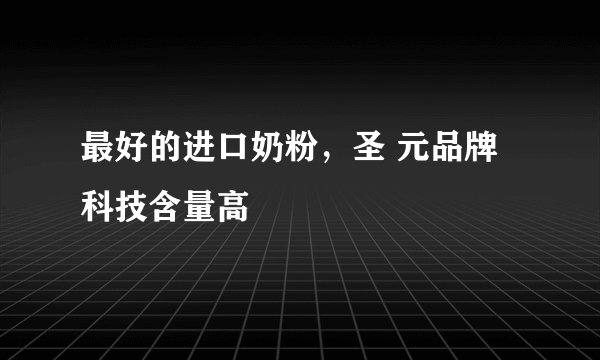 最好的进口奶粉，圣 元品牌科技含量高