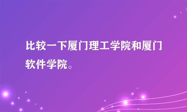 比较一下厦门理工学院和厦门软件学院。