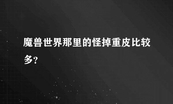魔兽世界那里的怪掉重皮比较多？