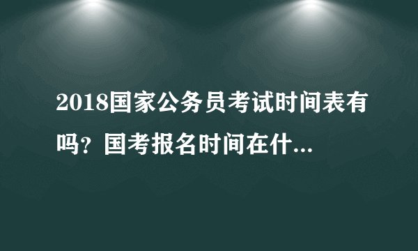 2018国家公务员考试时间表有吗？国考报名时间在什么时候？