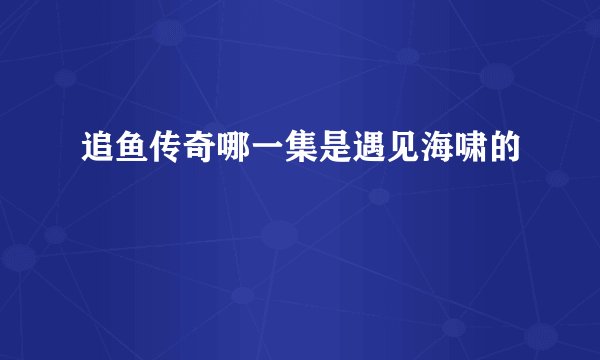 追鱼传奇哪一集是遇见海啸的
