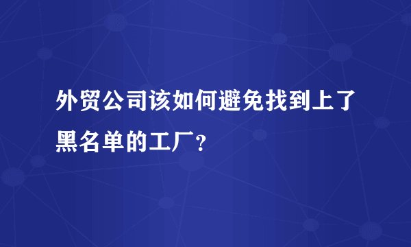 外贸公司该如何避免找到上了黑名单的工厂?