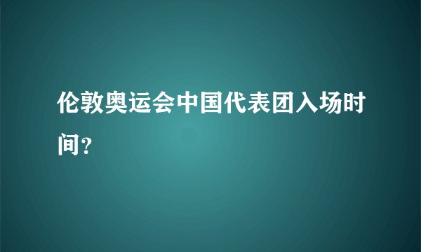 伦敦奥运会中国代表团入场时间？