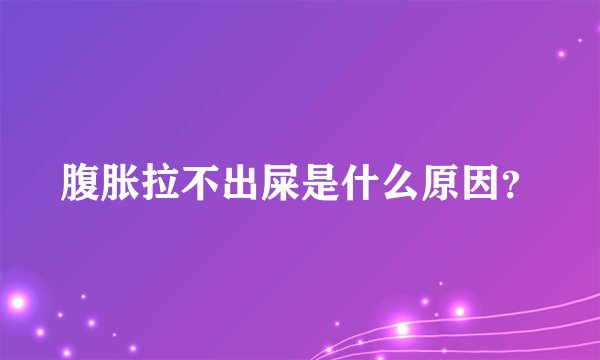 腹胀拉不出屎是什么原因？