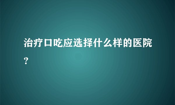治疗口吃应选择什么样的医院？