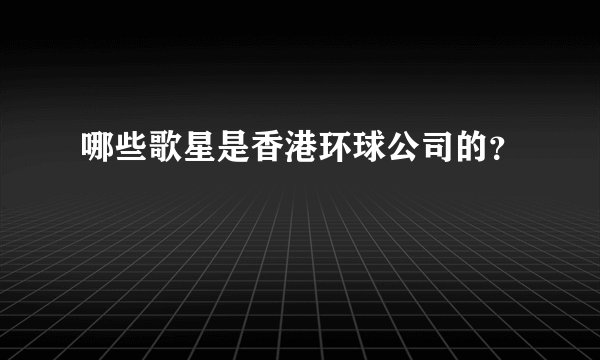 哪些歌星是香港环球公司的？