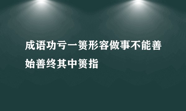 成语功亏一篑形容做事不能善始善终其中篑指