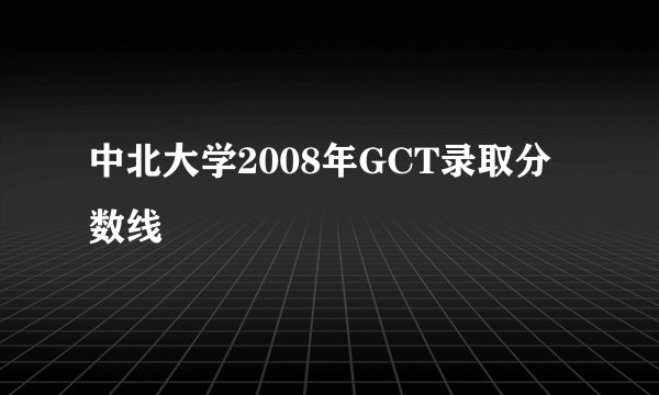 中北大学2008年GCT录取分数线