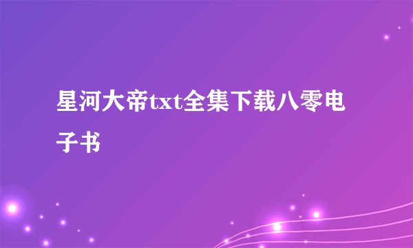 星河大帝txt全集下载八零电子书