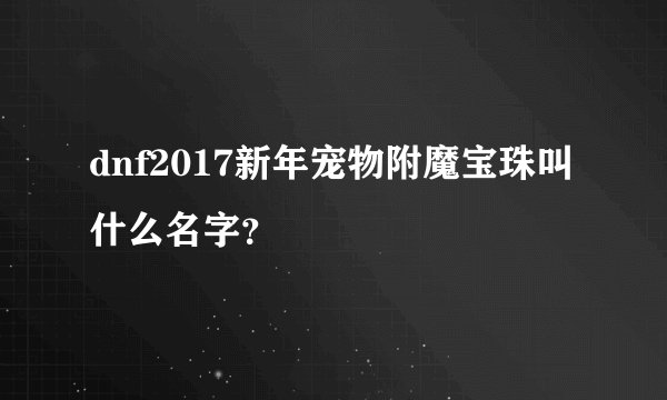 dnf2017新年宠物附魔宝珠叫什么名字？