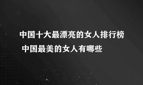 中国十大最漂亮的女人排行榜 中国最美的女人有哪些