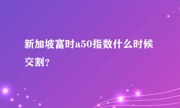 新加坡富时a50指数什么时候交割？