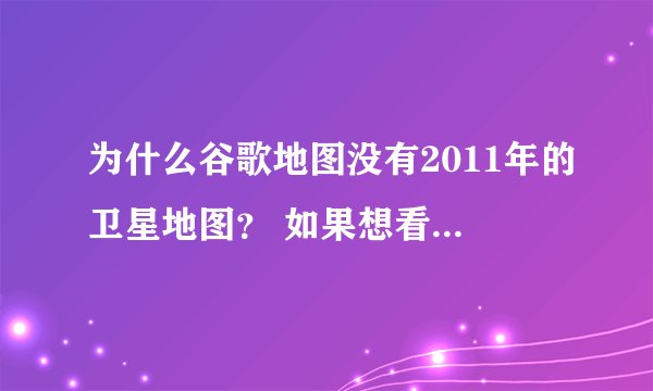 为什么谷歌地图没有2011年的卫星地图？ 如果想看更高清的卫星地图到哪里下？要最新的！！