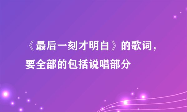 《最后一刻才明白》的歌词，要全部的包括说唱部分