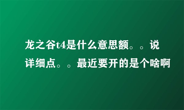 龙之谷t4是什么意思额。。说详细点。。最近要开的是个啥啊