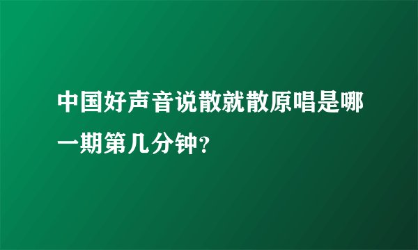 中国好声音说散就散原唱是哪一期第几分钟？