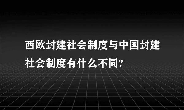 西欧封建社会制度与中国封建社会制度有什么不同?