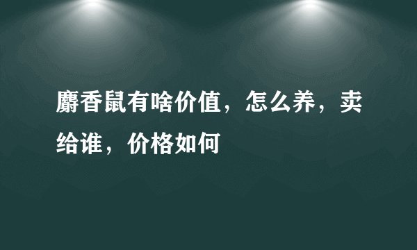 麝香鼠有啥价值，怎么养，卖给谁，价格如何