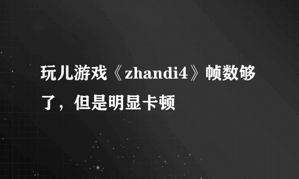 玩儿游戏《zhandi4》帧数够了，但是明显卡顿