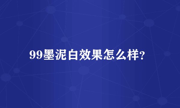 99墨泥白效果怎么样?