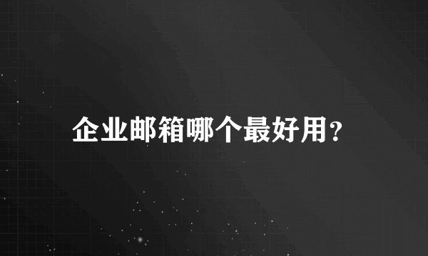 企业邮箱哪个最好用？