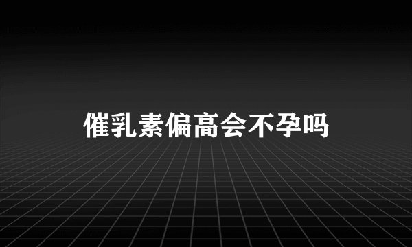 催乳素偏高会不孕吗